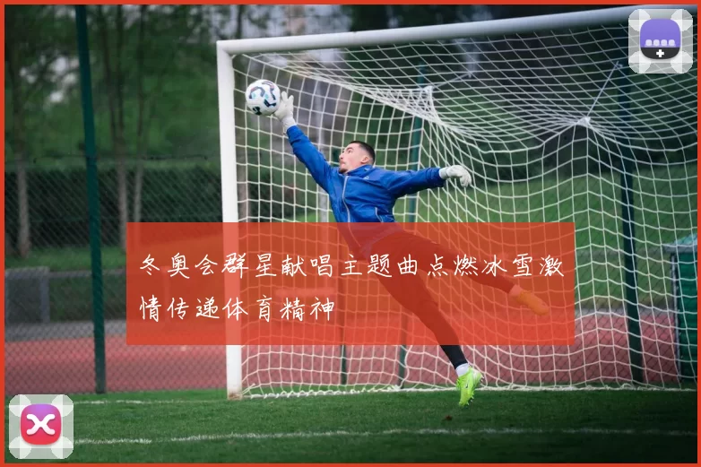 冬奥会群星献唱主题曲点燃冰雪激情传递体育精神