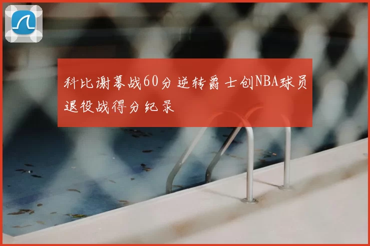 科比谢幕战60分逆转爵士创NBA球员退役战得分纪录