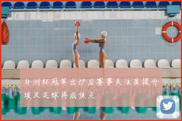 非洲杯冠军出炉后赛事关注度提升埃及足球再成焦点