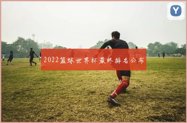 2022篮球世界杯最终排名公布