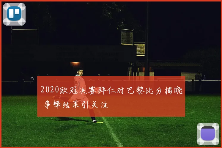 2020欧冠决赛拜仁对巴黎比分揭晓 争锋结果引关注