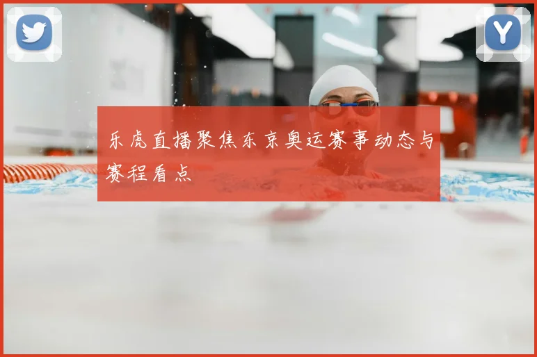 乐虎直播聚焦东京奥运赛事动态与赛程看点