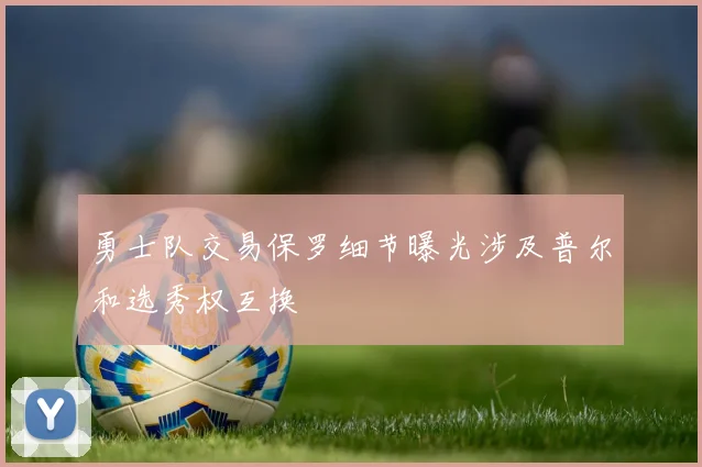 勇士队交易保罗细节曝光涉及普尔和选秀权互换
