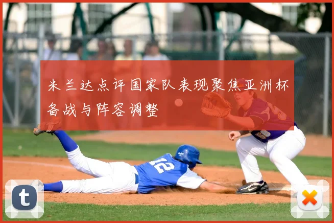 米兰达点评国家队表现聚焦亚洲杯备战与阵容调整