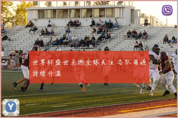 世界杯盛世点燃全球关注 各队角逐持续升温