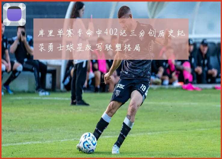 库里单赛季命中402记三分创历史纪录勇士球星改写联盟格局