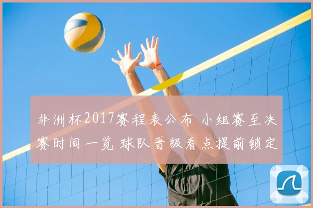非洲杯2017赛程表公布 小组赛至决赛时间一览 球队晋级看点提前锁定