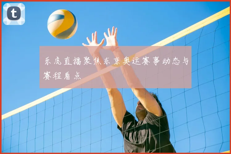 乐虎直播聚焦东京奥运赛事动态与赛程看点