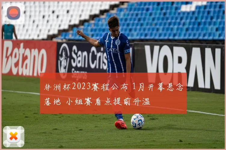非洲杯2023赛程公布 1月开幕悬念落地 小组赛看点提前升温